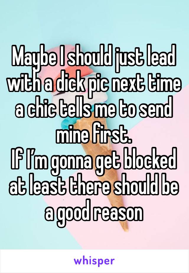 Maybe I should just lead with a dick pic next time a chic tells me to send mine first.
If I’m gonna get blocked at least there should be a good reason