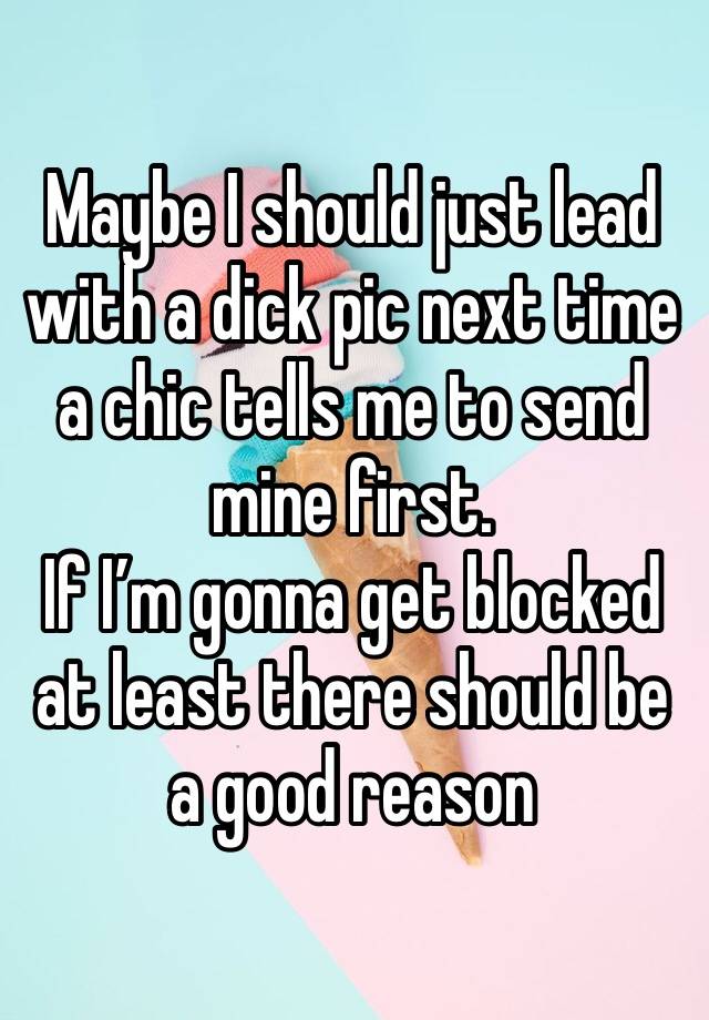 Maybe I should just lead with a dick pic next time a chic tells me to send mine first.
If I’m gonna get blocked at least there should be a good reason