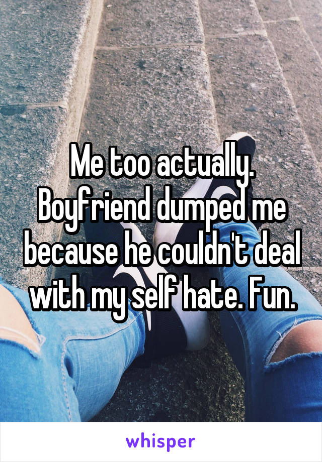 Me too actually. Boyfriend dumped me because he couldn't deal with my self hate. Fun.