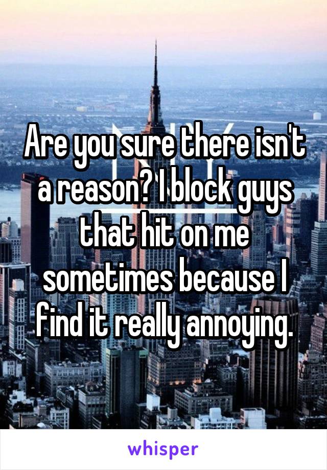 Are you sure there isn't a reason? I block guys that hit on me sometimes because I find it really annoying.