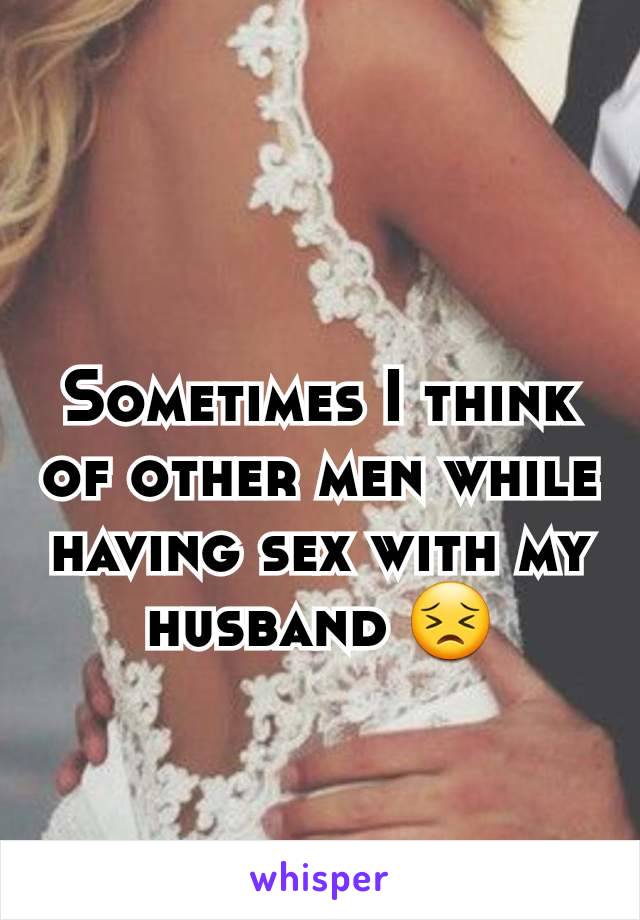 Sometimes I think of other men while having sex with my husband 😣