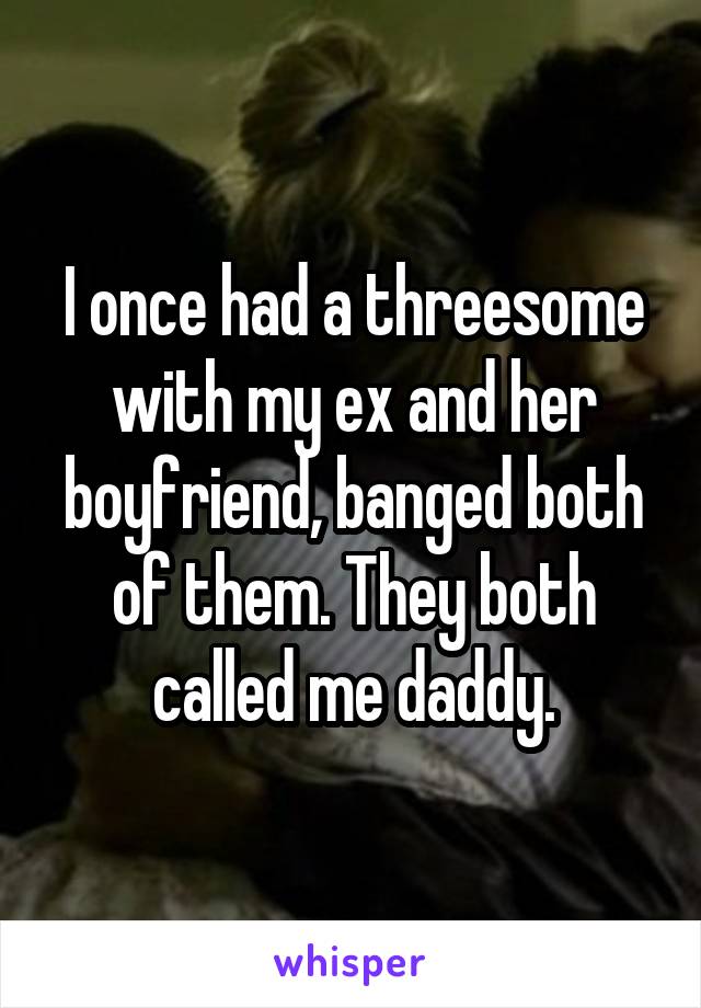 I once had a threesome with my ex and her boyfriend, banged both of them. They both called me daddy.