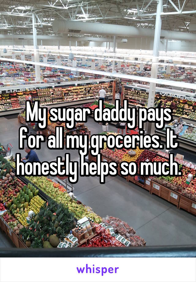 My sugar daddy pays for all my groceries. It honestly helps so much.
