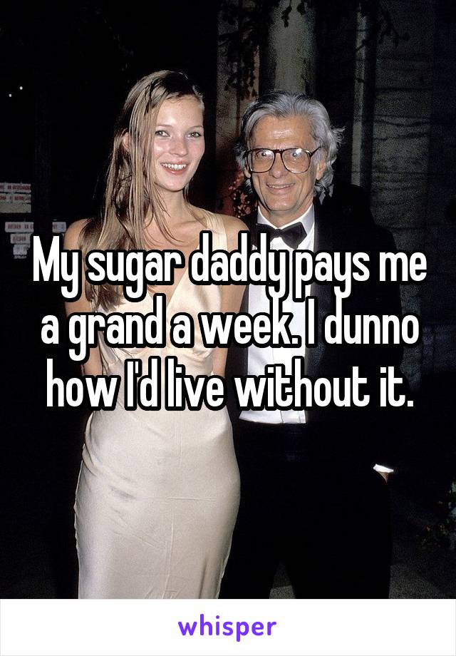 My sugar daddy pays me a grand a week. I dunno how I'd live without it.