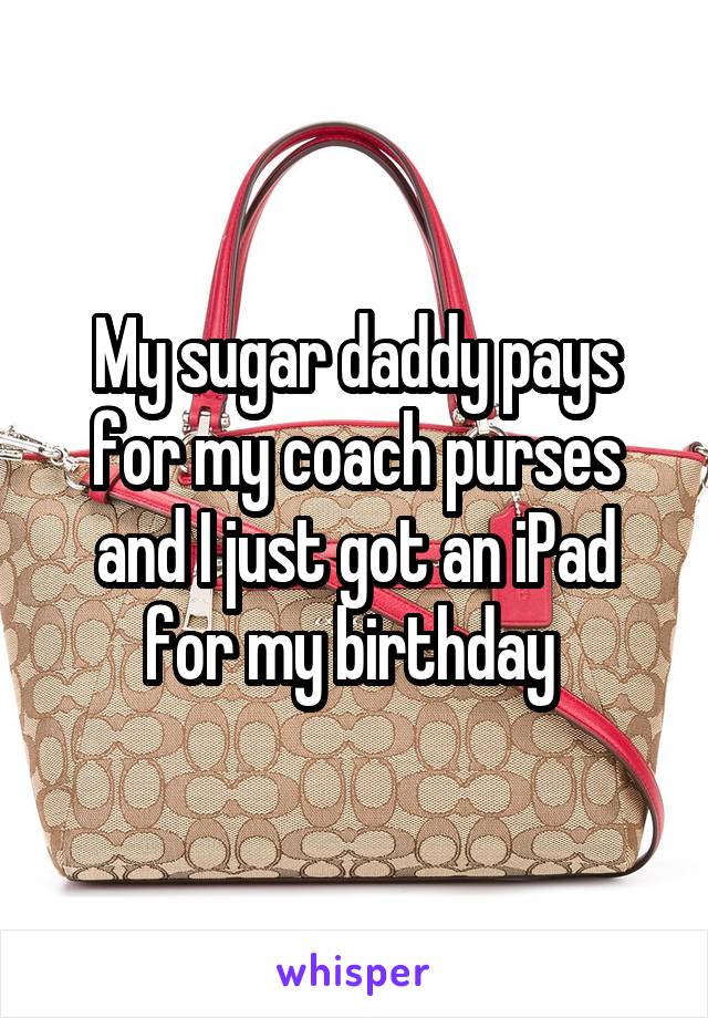My sugar daddy pays for my coach purses and I just got an iPad for my birthday 