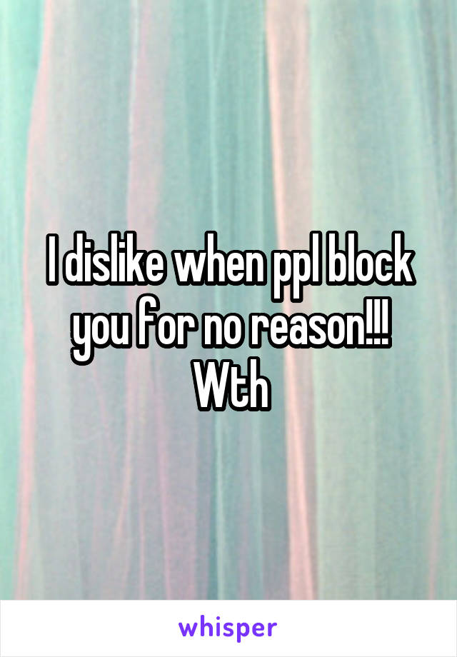 I dislike when ppl block you for no reason!!! Wth