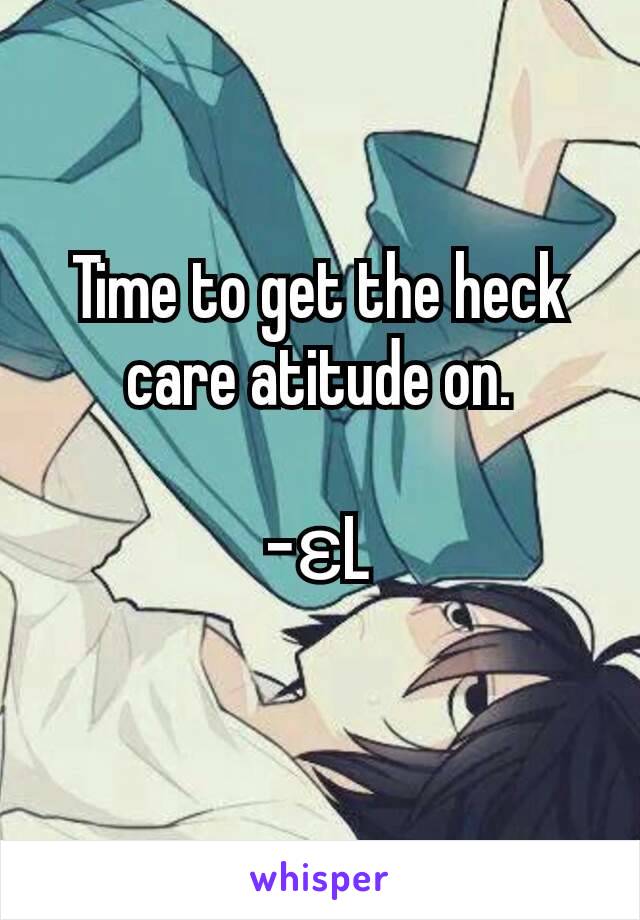 Time to get the heck care atitude on.

-ɛL
