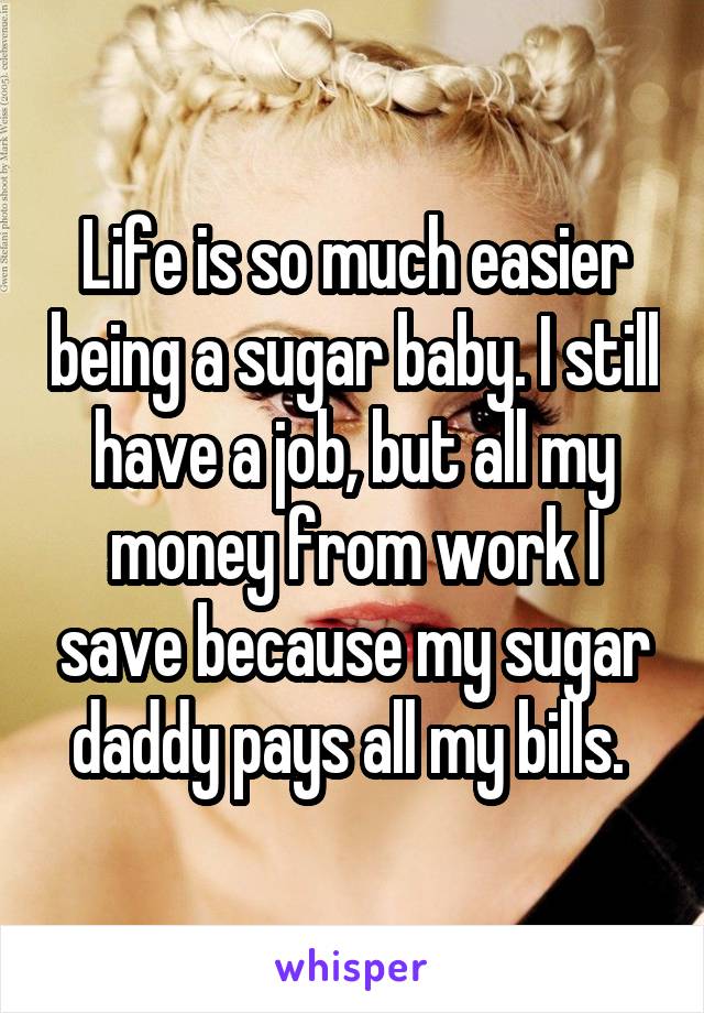 Life is so much easier being a sugar baby. I still have a job, but all my money from work I save because my sugar daddy pays all my bills. 