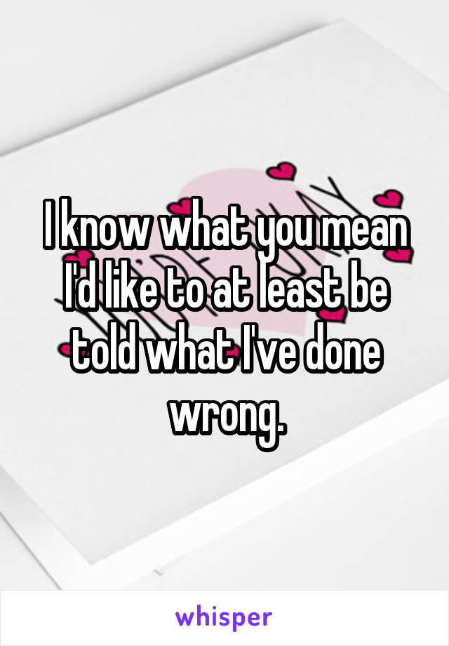 I know what you mean I'd like to at least be told what I've done wrong.