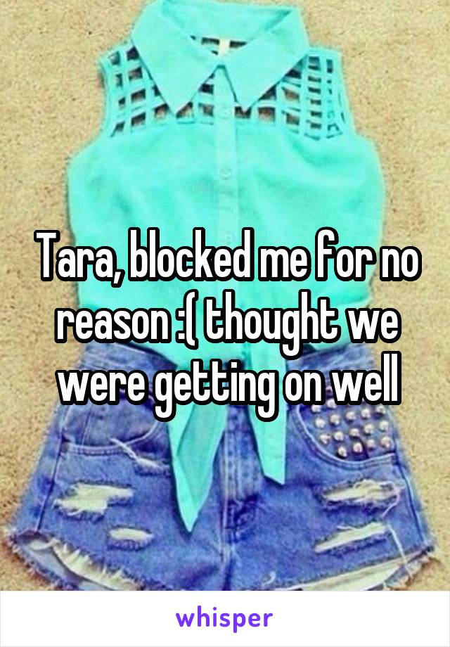 Tara, blocked me for no reason :( thought we were getting on well