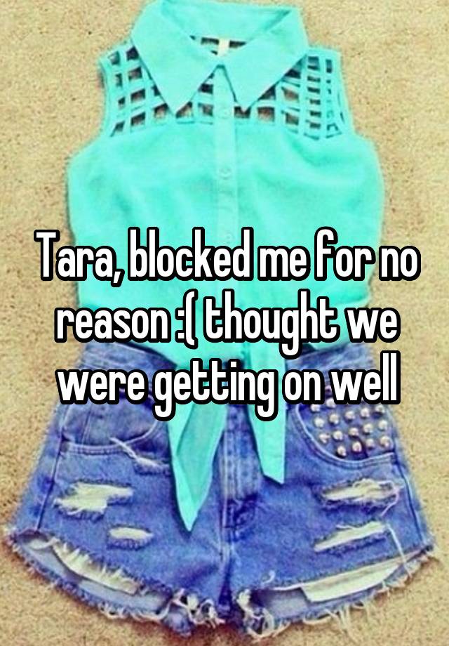 Tara, blocked me for no reason :( thought we were getting on well