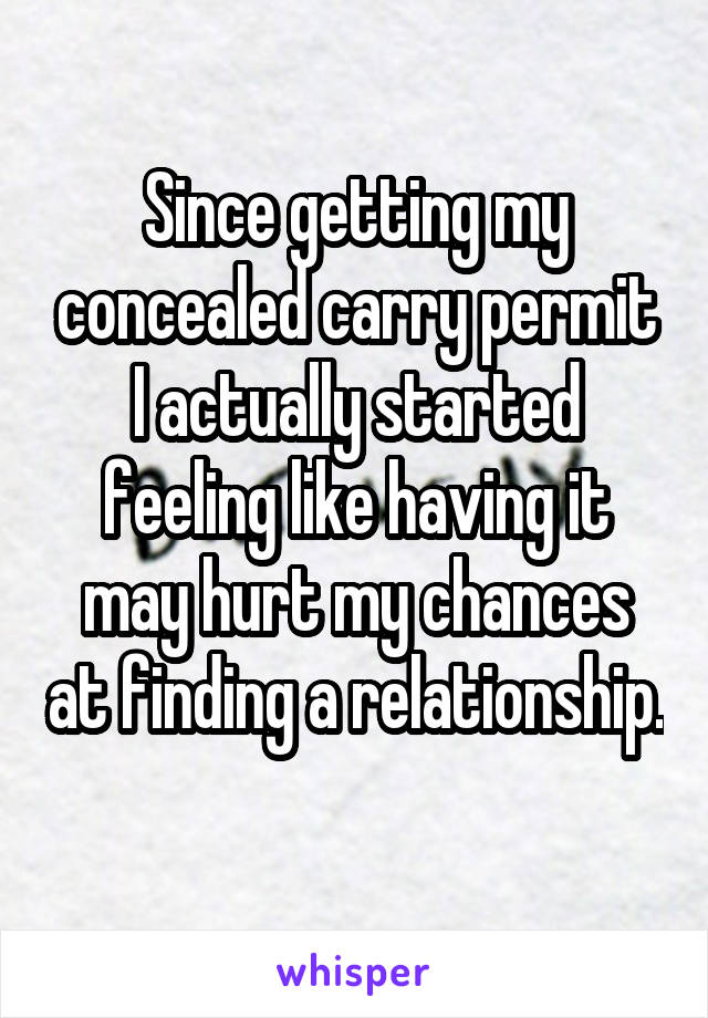 Since getting my concealed carry permit I actually started feeling like having it may hurt my chances at finding a relationship. 