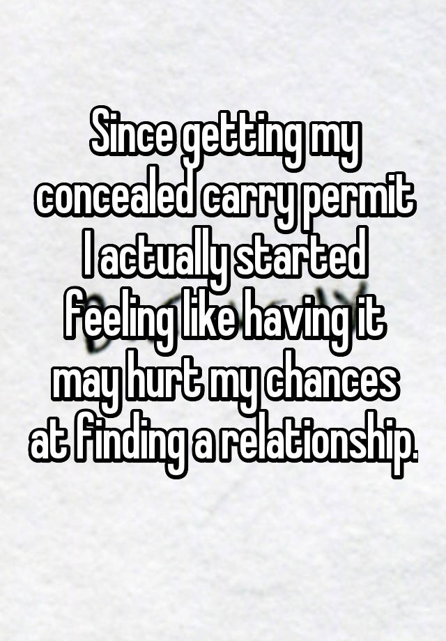 Since getting my concealed carry permit I actually started feeling like having it may hurt my chances at finding a relationship. 