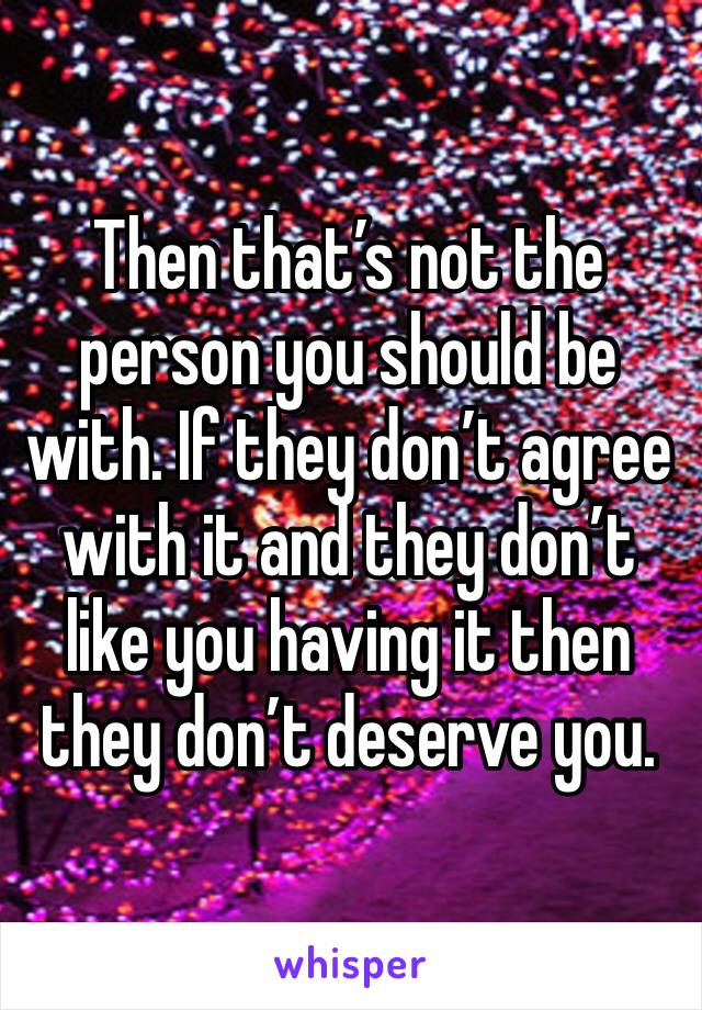 Then that’s not the person you should be with. If they don’t agree with it and they don’t like you having it then they don’t deserve you. 