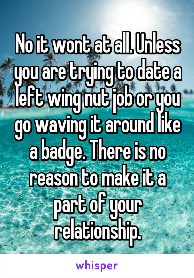 No it wont at all. Unless you are trying to date a left wing nut job or you go waving it around like a badge. There is no reason to make it a part of your relationship.