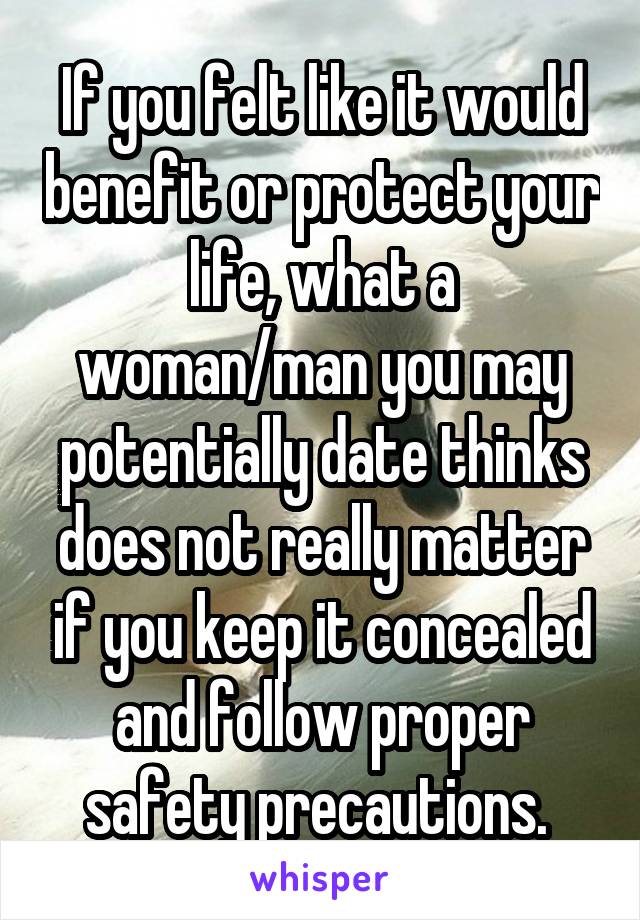 If you felt like it would benefit or protect your life, what a woman/man you may potentially date thinks does not really matter if you keep it concealed and follow proper safety precautions. 