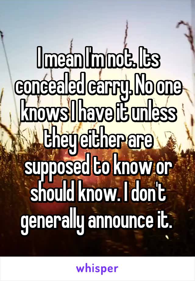 I mean I'm not. Its concealed carry. No one knows I have it unless they either are supposed to know or should know. I don't generally announce it. 