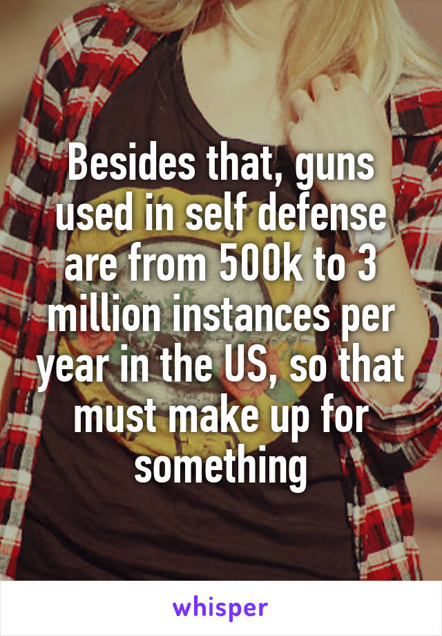 Besides that, guns used in self defense are from 500k to 3 million instances per year in the US, so that must make up for something