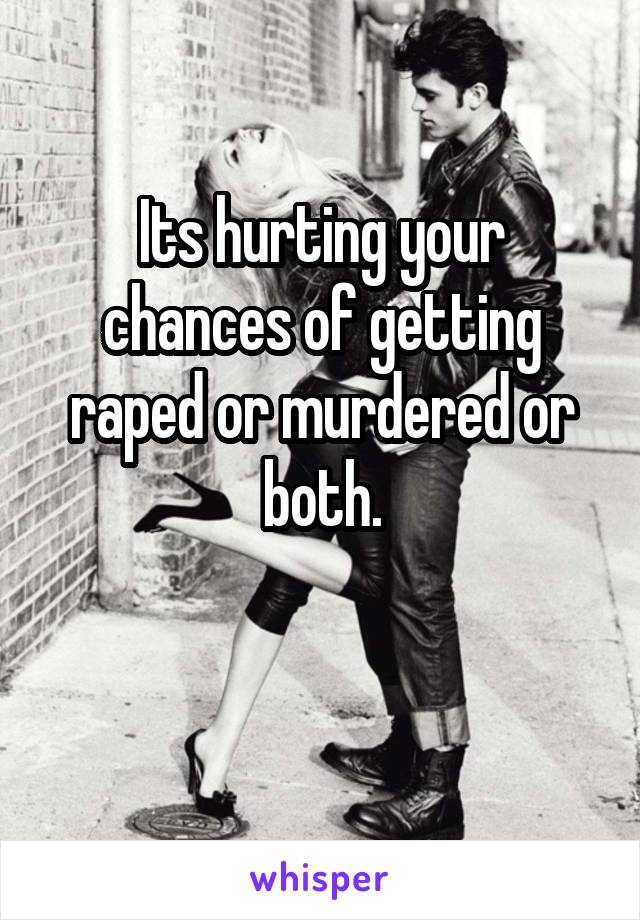 Its hurting your chances of getting raped or murdered or both.

