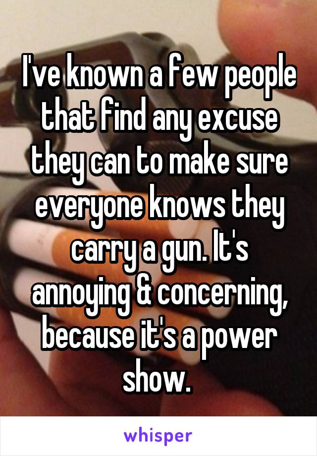 I've known a few people that find any excuse they can to make sure everyone knows they carry a gun. It's annoying & concerning, because it's a power show. 