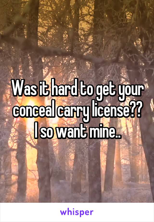 Was it hard to get your conceal carry license?? I so want mine..