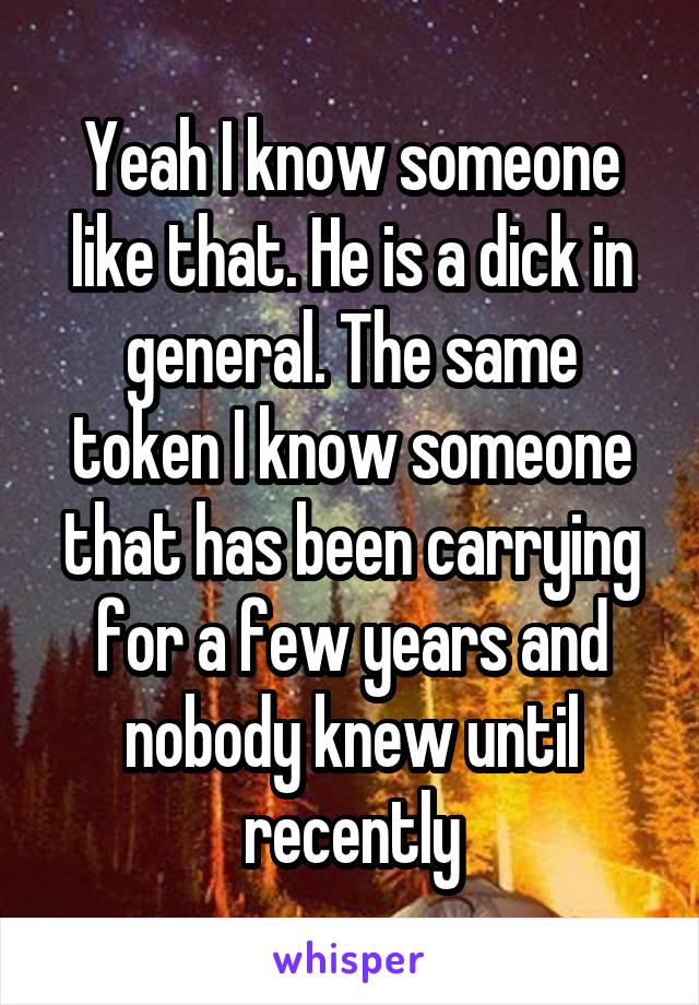 Yeah I know someone like that. He is a dick in general. The same token I know someone that has been carrying for a few years and nobody knew until recently