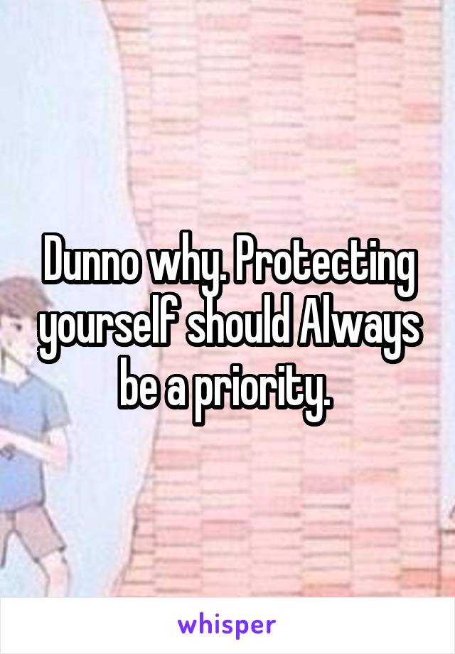 Dunno why. Protecting yourself should Always be a priority. 