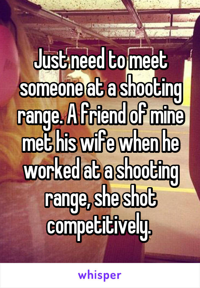 Just need to meet someone at a shooting range. A friend of mine met his wife when he worked at a shooting range, she shot competitively. 