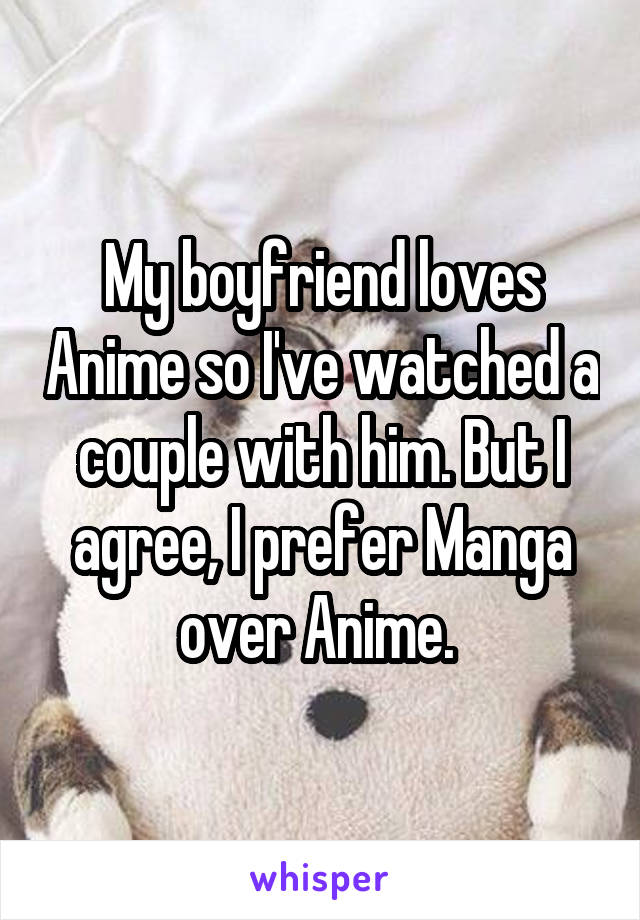 My boyfriend loves Anime so I've watched a couple with him. But I agree, I prefer Manga over Anime. 