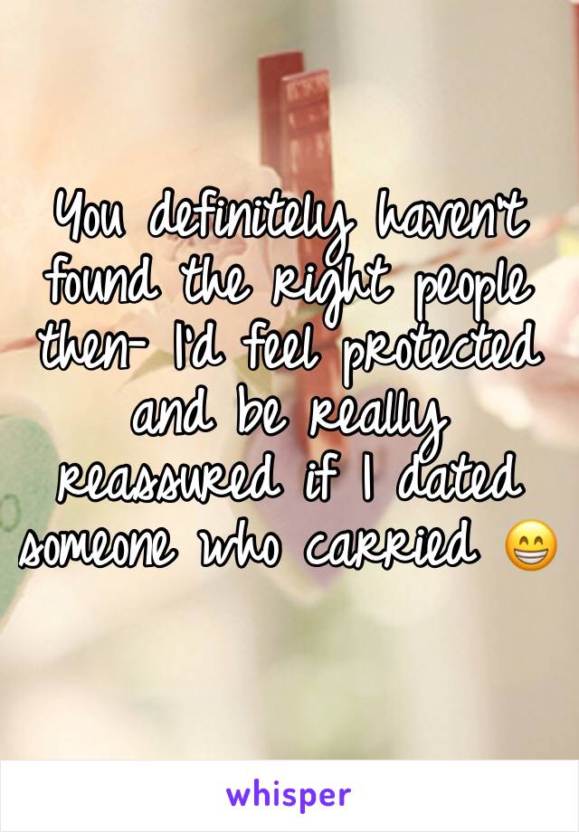 You definitely haven’t found the right people then- I’d feel protected and be really reassured if I dated someone who carried 😁 