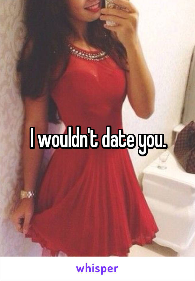 I wouldn't date you.