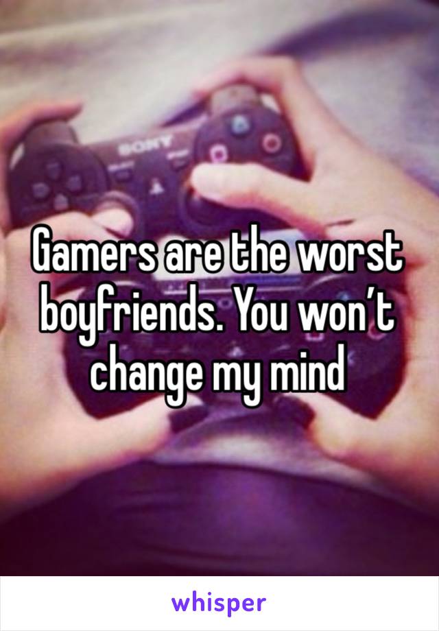 Gamers are the worst boyfriends. You won’t change my mind