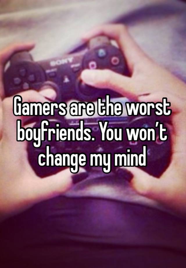 Gamers are the worst boyfriends. You won’t change my mind