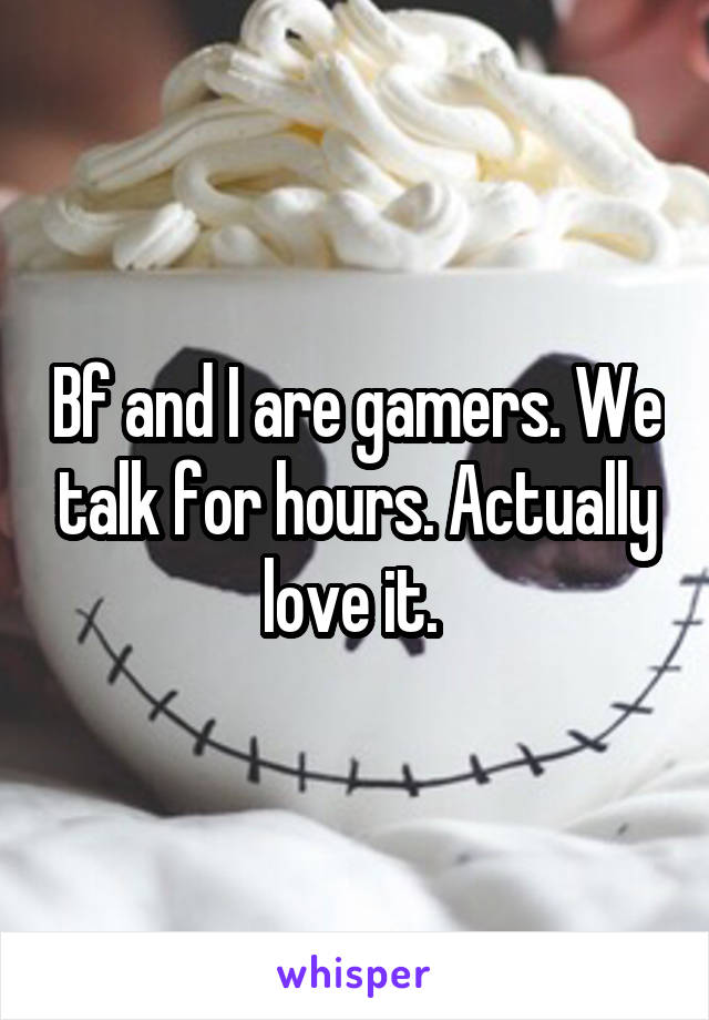 Bf and I are gamers. We talk for hours. Actually love it. 