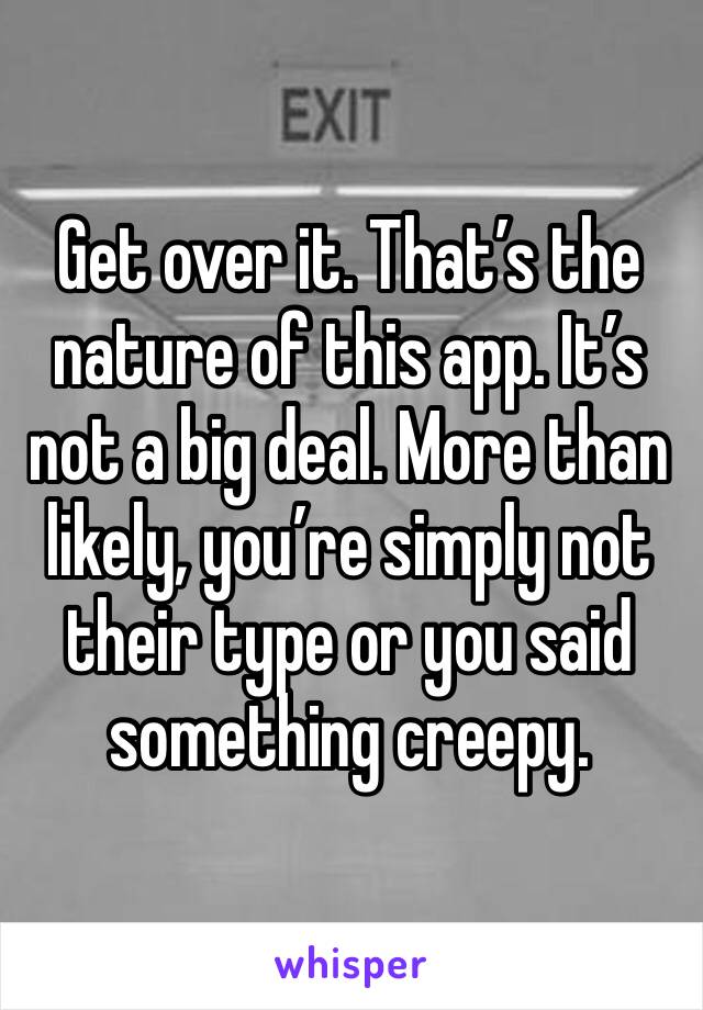 Get over it. That’s the nature of this app. It’s not a big deal. More than likely, you’re simply not their type or you said something creepy. 