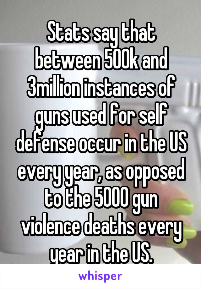 Stats say that between 500k and 3million instances of guns used for self defense occur in the US every year, as opposed to the 5000 gun violence deaths every year in the US.