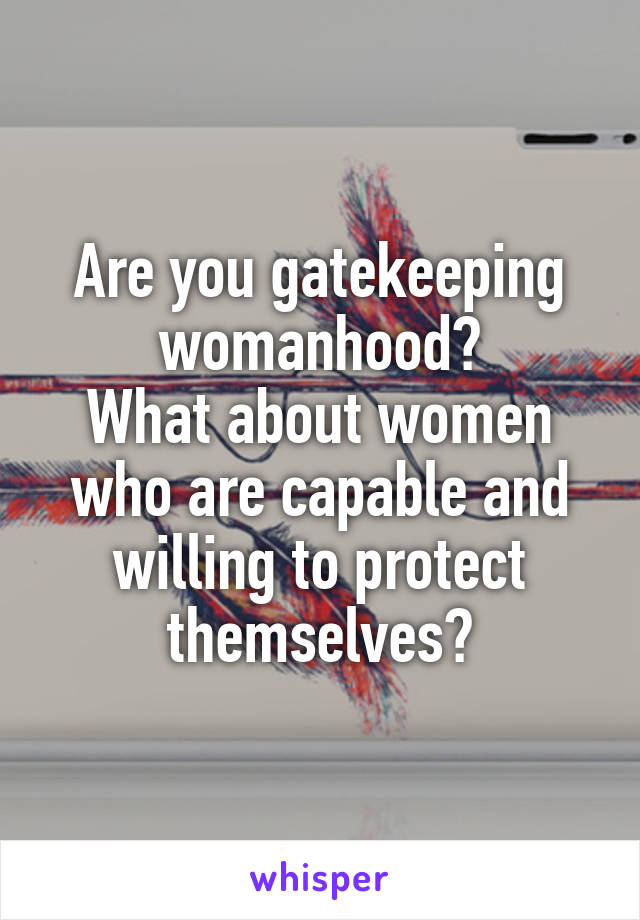 Are you gatekeeping womanhood?
What about women who are capable and willing to protect themselves?