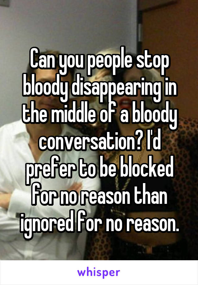 Can you people stop bloody disappearing in the middle of a bloody conversation? I'd prefer to be blocked for no reason than ignored for no reason.