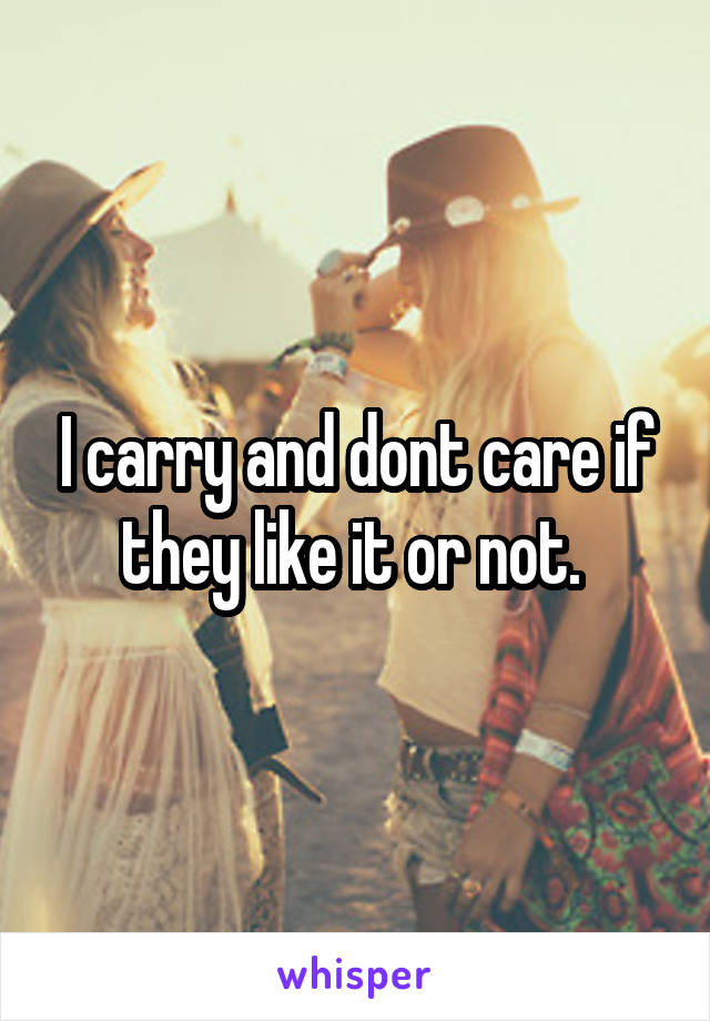 I carry and dont care if they like it or not. 