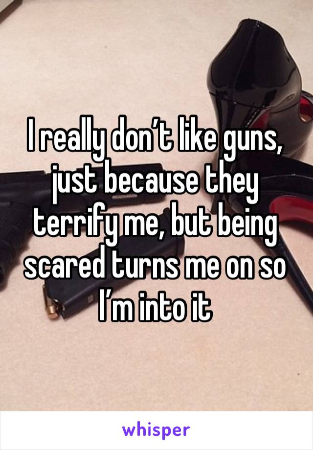 I really don’t like guns, just because they terrify me, but being scared turns me on so I’m into it 