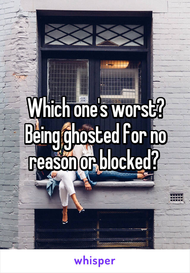 Which one's worst? Being ghosted for no reason or blocked? 