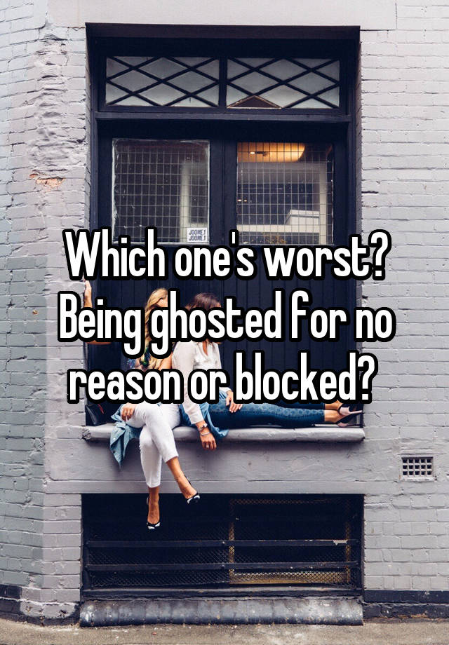 Which one's worst? Being ghosted for no reason or blocked? 