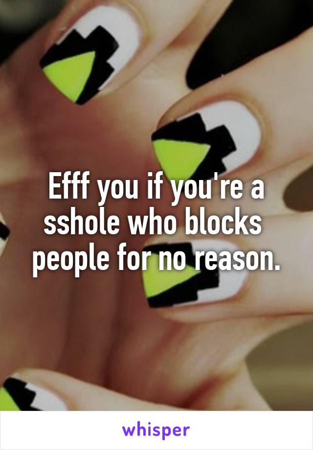 Efff you if you're a sshole who blocks  people for no reason.