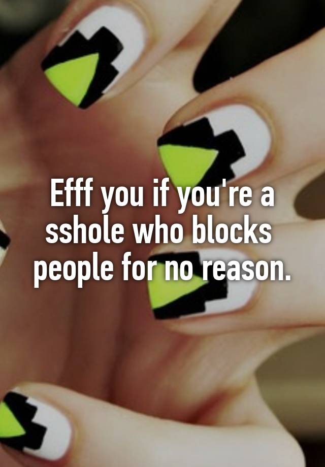 Efff you if you're a sshole who blocks  people for no reason.