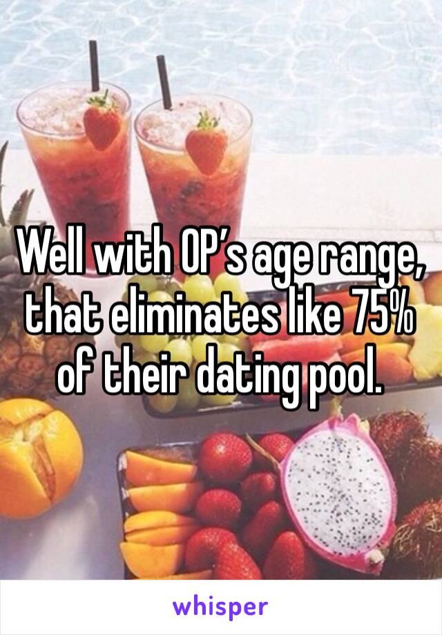 Well with OP’s age range, that eliminates like 75% of their dating pool. 