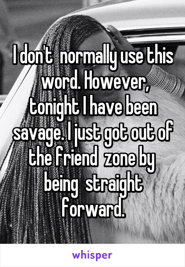 I don't  normally use this  word. However, tonight I have been savage. I just got out of the friend  zone by  being  straight forward.