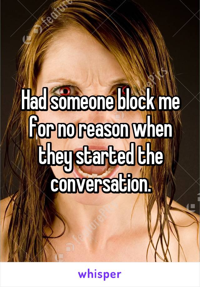 Had someone block me for no reason when they started the conversation.