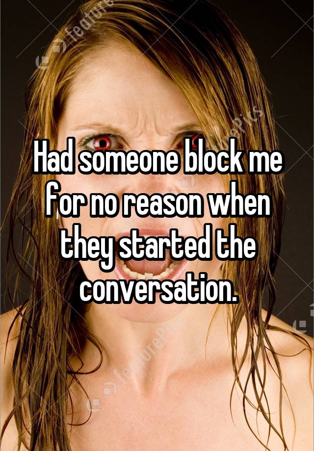 Had someone block me for no reason when they started the conversation.