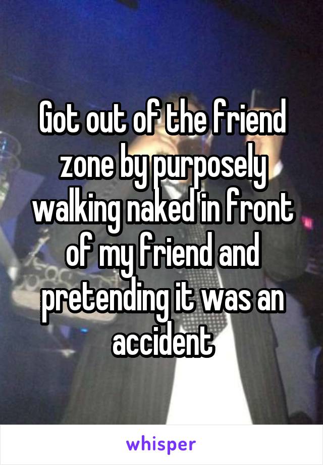 Got out of the friend zone by purposely walking naked in front of my friend and pretending it was an accident