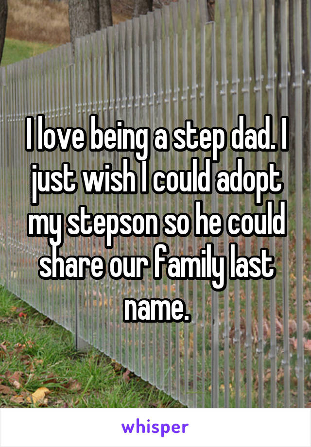 I love being a step dad. I just wish I could adopt my stepson so he could share our family last name.